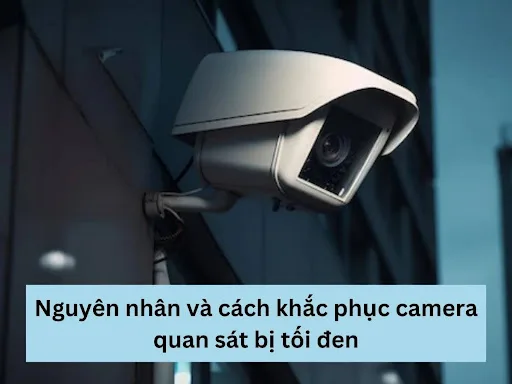 Nguyên nhân và cách khắc phục camera quan sát bị tối đen